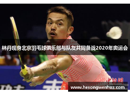 林丹现身北京羽毛球俱乐部与队友共同备战2020年奥运会