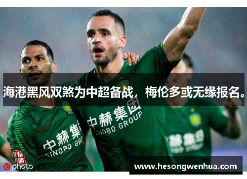 海港黑风双煞为中超备战，梅伦多或无缘报名。